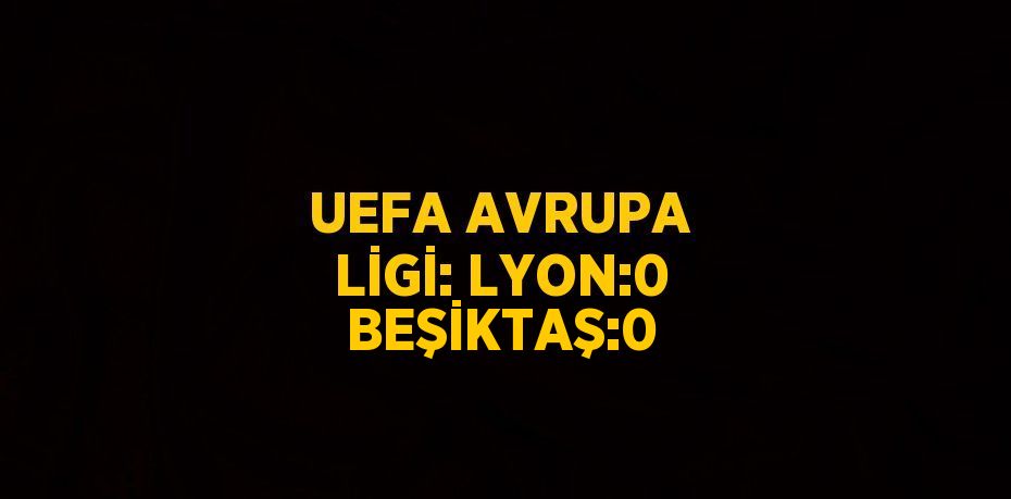 UEFA AVRUPA LİGİ: LYON:0 BEŞİKTAŞ:0