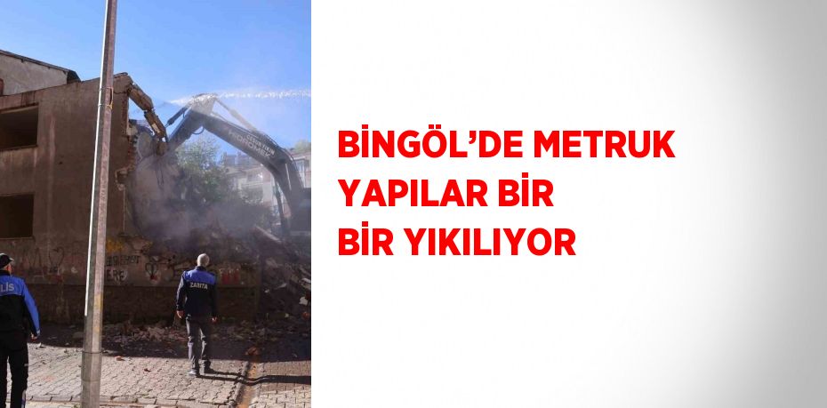 BİNGÖL’DE METRUK YAPILAR BİR BİR YIKILIYOR