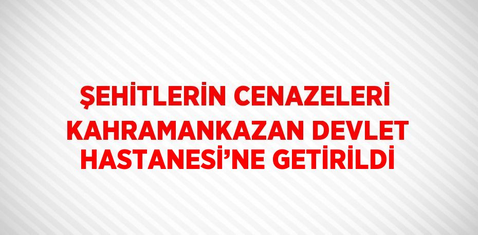 ŞEHİTLERİN CENAZELERİ KAHRAMANKAZAN DEVLET HASTANESİ’NE GETİRİLDİ