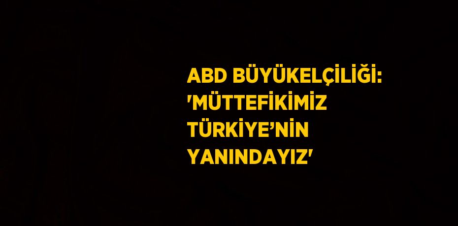 ABD BÜYÜKELÇİLİĞİ: 'MÜTTEFİKİMİZ TÜRKİYE’NİN YANINDAYIZ'