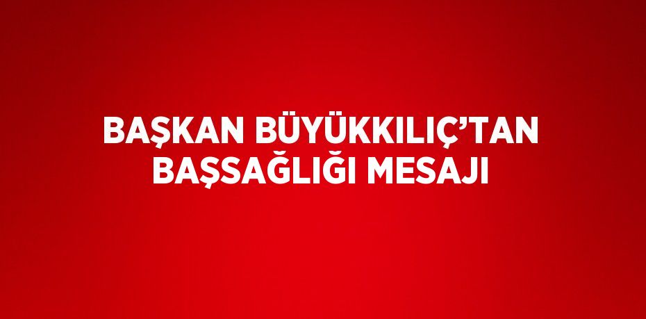 BAŞKAN BÜYÜKKILIÇ’TAN BAŞSAĞLIĞI MESAJI