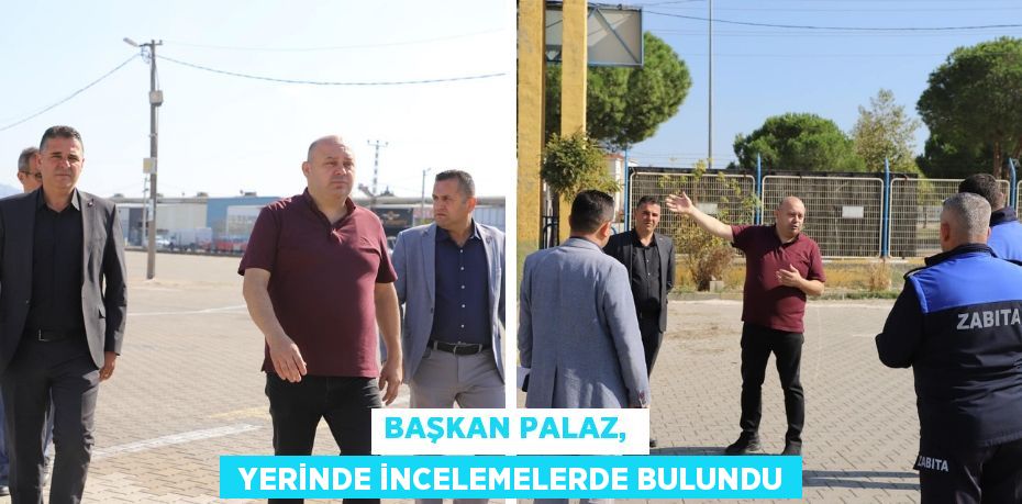 BAŞKAN PALAZ,   YERİNDE İNCELEMELERDE BULUNDU