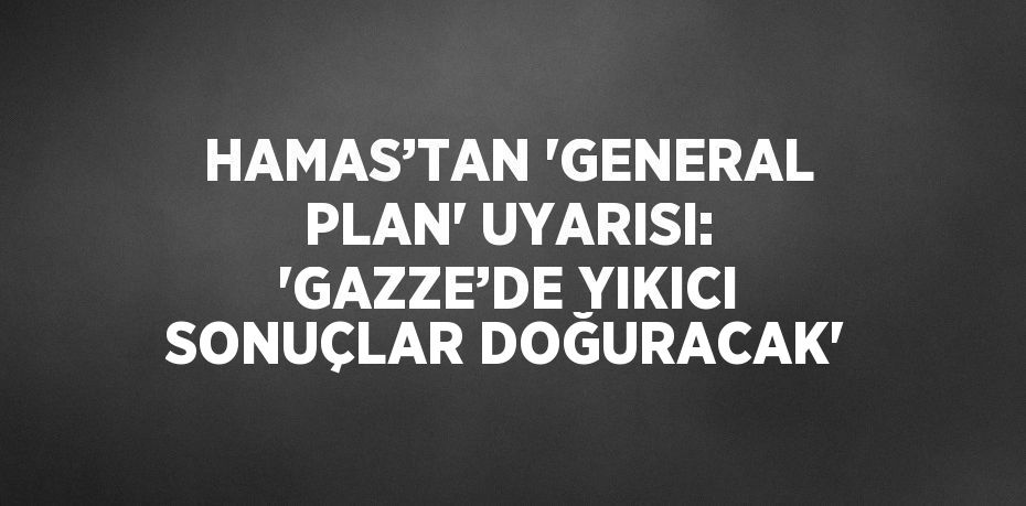 HAMAS’TAN 'GENERAL PLAN' UYARISI: 'GAZZE’DE YIKICI SONUÇLAR DOĞURACAK'