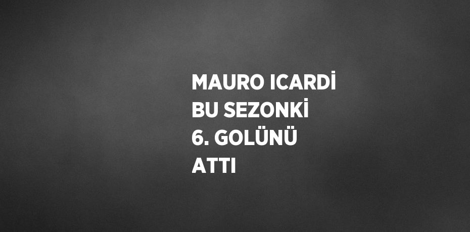 MAURO ICARDİ BU SEZONKİ 6. GOLÜNÜ ATTI