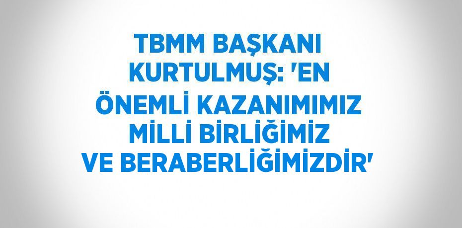 TBMM BAŞKANI KURTULMUŞ: 'EN ÖNEMLİ KAZANIMIMIZ MİLLİ BİRLİĞİMİZ VE BERABERLİĞİMİZDİR'