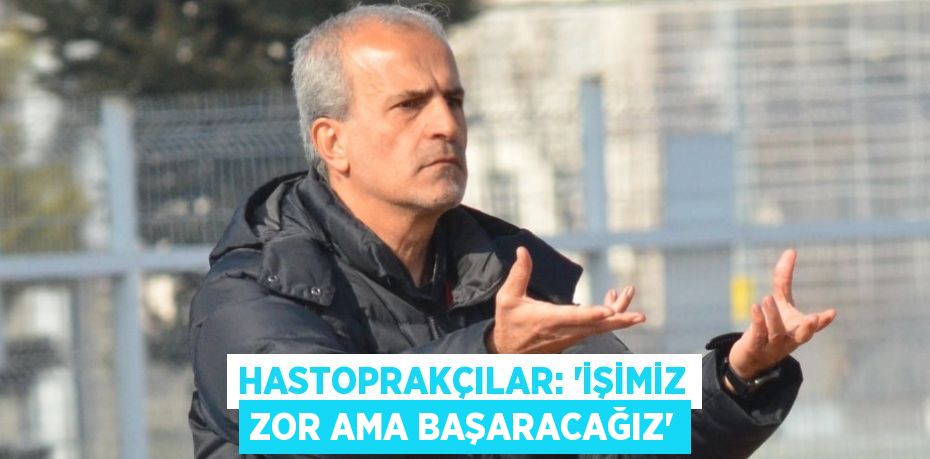 HASTOPRAKÇILAR: 'İŞİMİZ ZOR AMA BAŞARACAĞIZ'