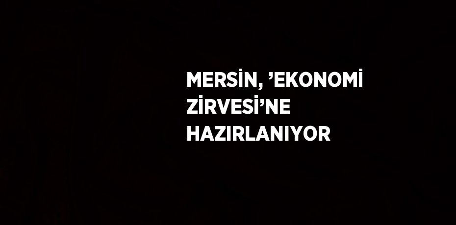 MERSİN, ’EKONOMİ ZİRVESİ’NE HAZIRLANIYOR