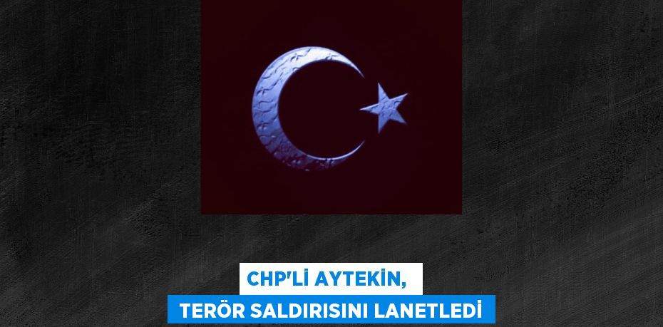 CHP’Lİ AYTEKİN,   TERÖR SALDIRISINI LANETLEDİ