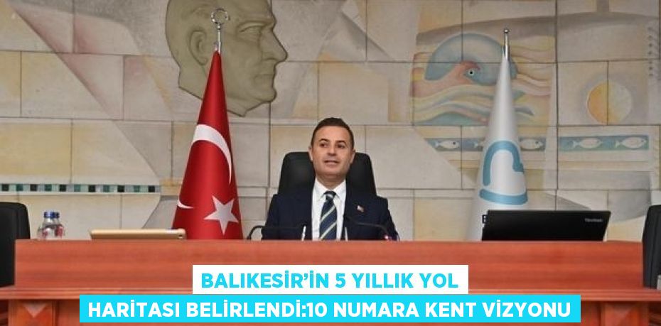 BALIKESİR’İN 5 YILLIK YOL HARİTASI BELİRLENDİ:10 NUMARA KENT VİZYONU