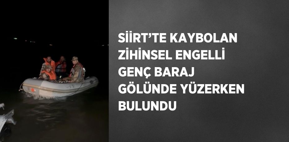 SİİRT’TE KAYBOLAN ZİHİNSEL ENGELLİ GENÇ BARAJ GÖLÜNDE YÜZERKEN BULUNDU