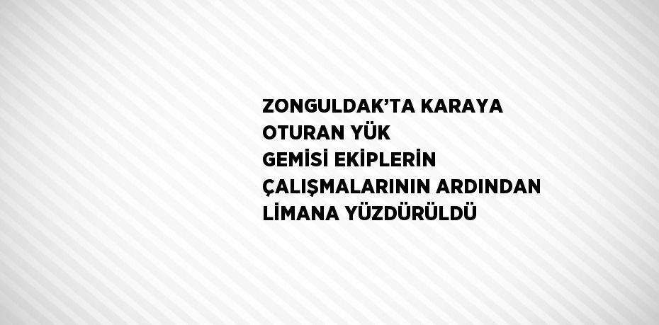 ZONGULDAK’TA KARAYA OTURAN YÜK GEMİSİ EKİPLERİN ÇALIŞMALARININ ARDINDAN LİMANA YÜZDÜRÜLDÜ