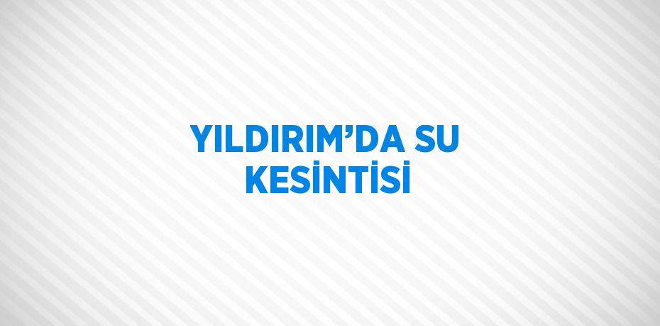 YILDIRIM’DA SU KESİNTİSİ