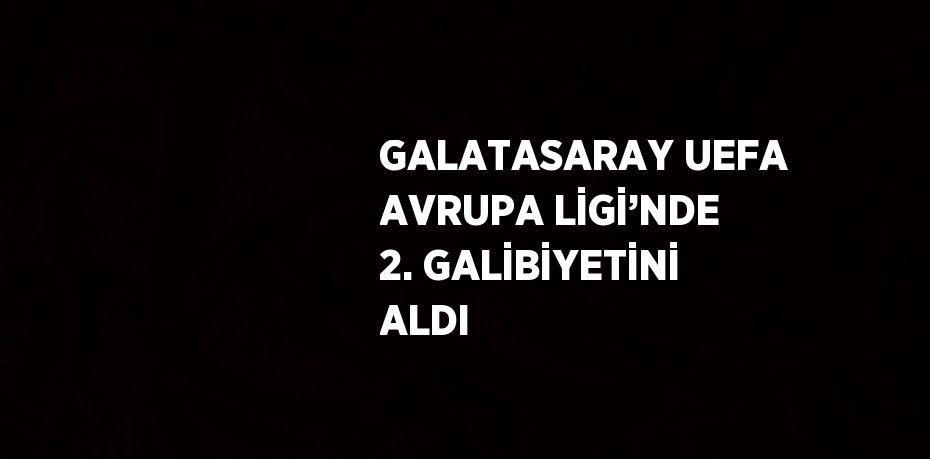 GALATASARAY UEFA AVRUPA LİGİ’NDE 2. GALİBİYETİNİ ALDI