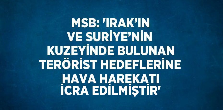 MSB: 'IRAK’IN VE SURİYE’NİN KUZEYİNDE BULUNAN TERÖRİST HEDEFLERİNE HAVA HAREKATI İCRA EDİLMİŞTİR'