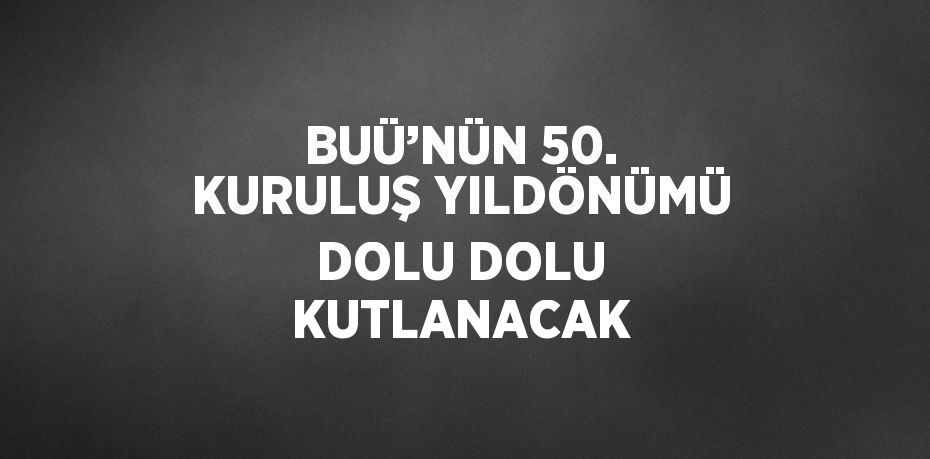 BUÜ’NÜN 50. KURULUŞ YILDÖNÜMÜ DOLU DOLU KUTLANACAK