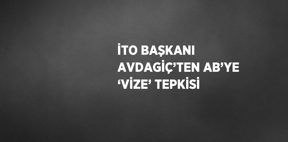 İTO BAŞKANI AVDAGİÇ’TEN AB’YE ‘VİZE’ TEPKİSİ