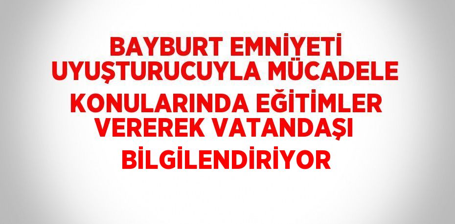 BAYBURT EMNİYETİ UYUŞTURUCUYLA MÜCADELE KONULARINDA EĞİTİMLER VEREREK VATANDAŞI BİLGİLENDİRİYOR