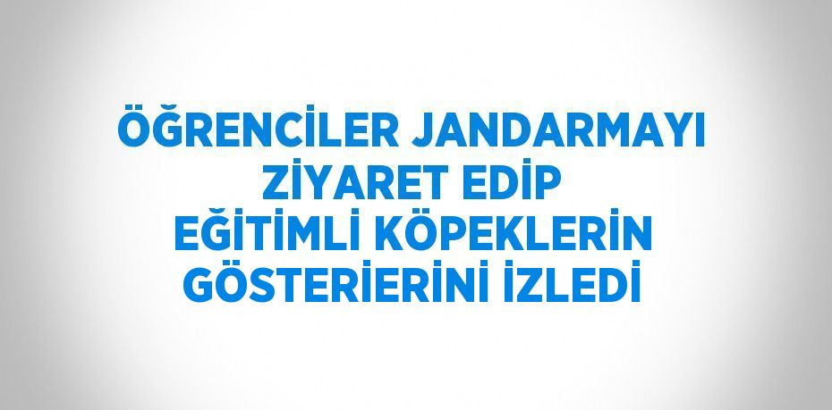 ÖĞRENCİLER JANDARMAYI ZİYARET EDİP EĞİTİMLİ KÖPEKLERİN GÖSTERİERİNİ İZLEDİ