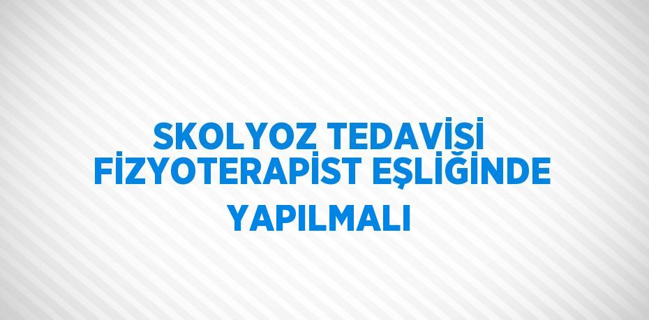 SKOLYOZ TEDAVİSİ FİZYOTERAPİST EŞLİĞİNDE YAPILMALI