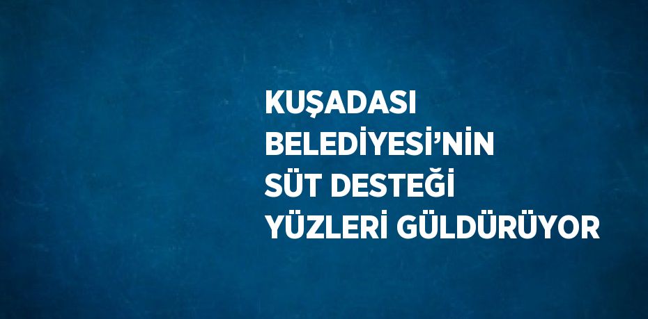 KUŞADASI BELEDİYESİ’NİN SÜT DESTEĞİ YÜZLERİ GÜLDÜRÜYOR