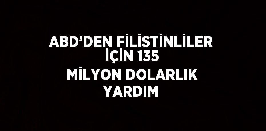 ABD’DEN FİLİSTİNLİLER İÇİN 135 MİLYON DOLARLIK YARDIM