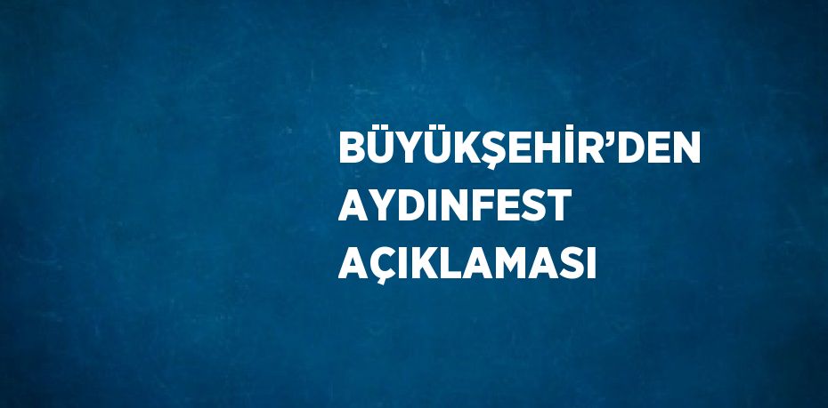 BÜYÜKŞEHİR’DEN AYDINFEST AÇIKLAMASI