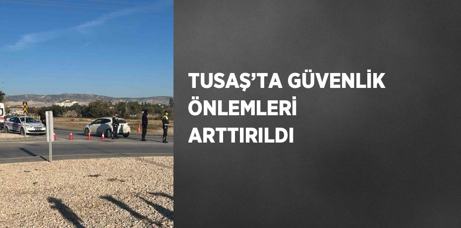 TUSAŞ’TA GÜVENLİK ÖNLEMLERİ ARTTIRILDI