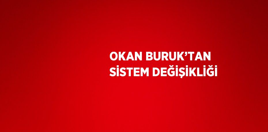 OKAN BURUK’TAN SİSTEM DEĞİŞİKLİĞİ