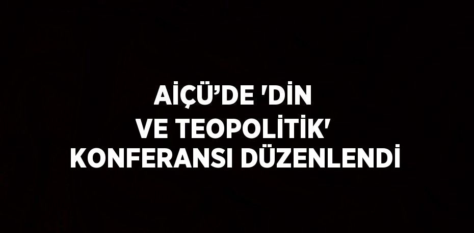 AİÇÜ’DE 'DİN VE TEOPOLİTİK' KONFERANSI DÜZENLENDİ