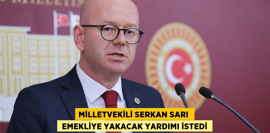 MİLLETVEKİLİ SERKAN SARI   EMEKLİYE YAKACAK YARDIMI İSTEDİ