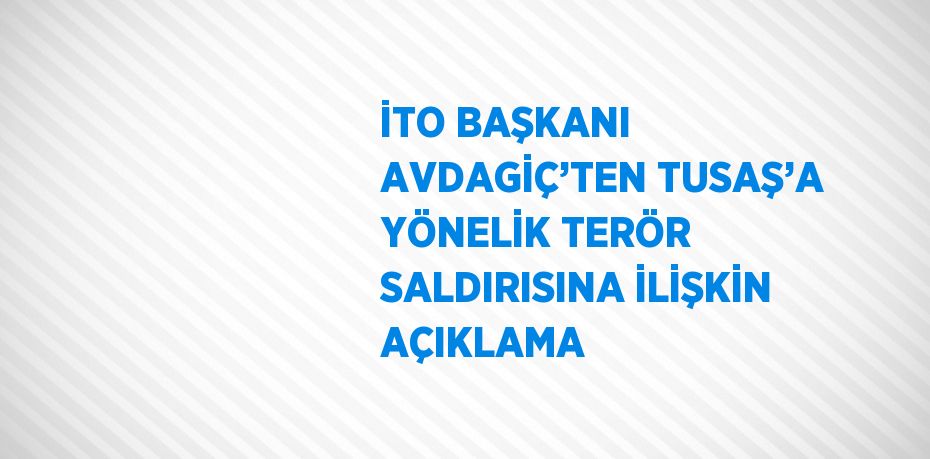 İTO BAŞKANI AVDAGİÇ’TEN TUSAŞ’A YÖNELİK TERÖR SALDIRISINA İLİŞKİN AÇIKLAMA