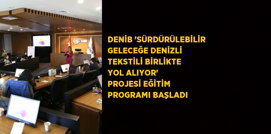 DENİB 'SÜRDÜRÜLEBİLİR GELECEĞE DENİZLİ TEKSTİLİ BİRLİKTE YOL ALIYOR' PROJESİ EĞİTİM PROGRAMI BAŞLADI