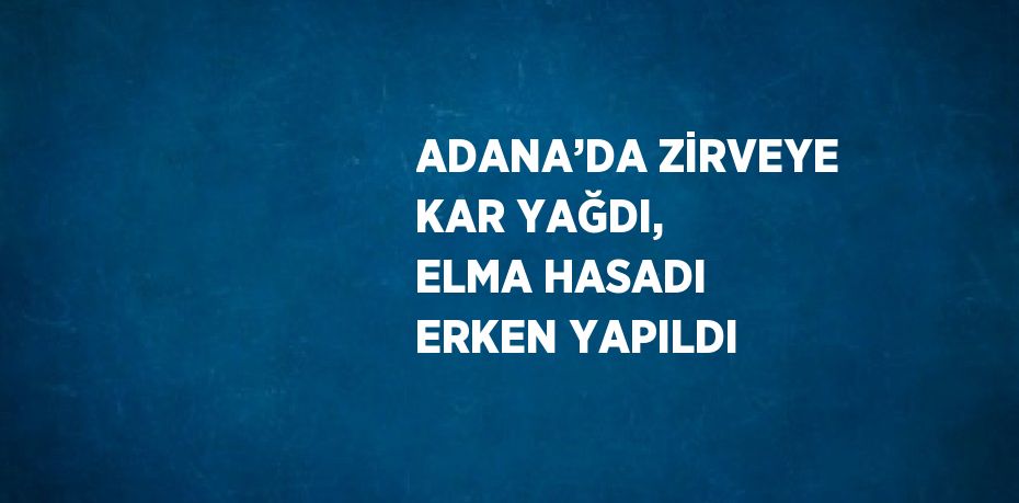 ADANA’DA ZİRVEYE KAR YAĞDI, ELMA HASADI ERKEN YAPILDI