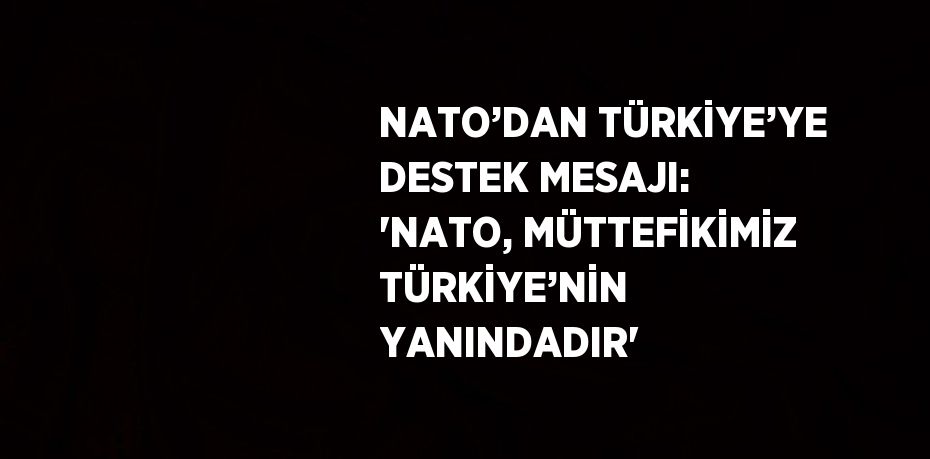 NATO’DAN TÜRKİYE’YE DESTEK MESAJI: 'NATO, MÜTTEFİKİMİZ TÜRKİYE’NİN YANINDADIR'