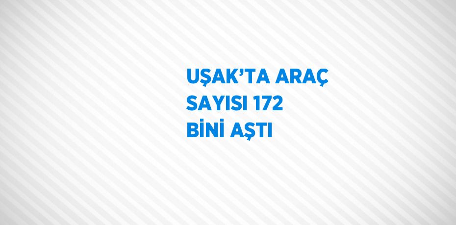 UŞAK’TA ARAÇ SAYISI 172 BİNİ AŞTI