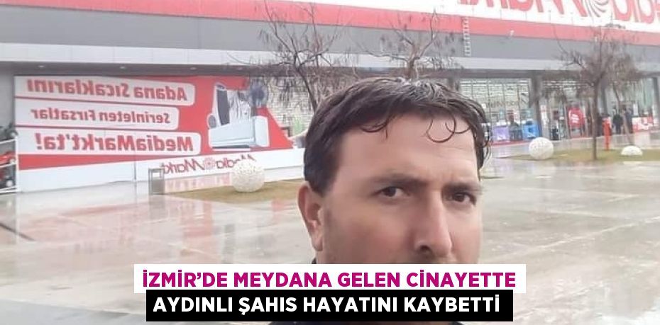 İZMİR’DE MEYDANA GELEN CİNAYETTE AYDINLI ŞAHIS HAYATINI KAYBETTİ