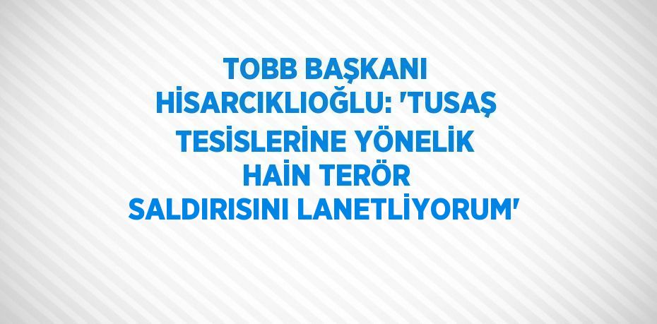 TOBB BAŞKANI HİSARCIKLIOĞLU: 'TUSAŞ TESİSLERİNE YÖNELİK HAİN TERÖR SALDIRISINI LANETLİYORUM'