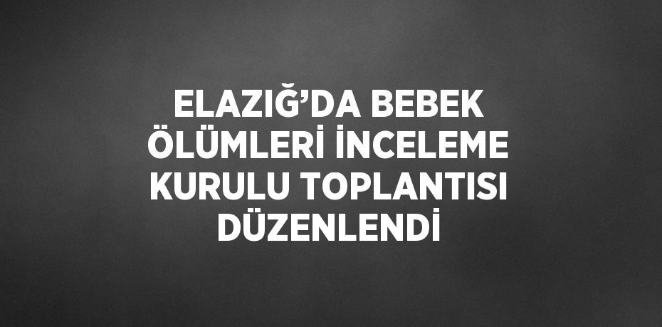 ELAZIĞ’DA BEBEK ÖLÜMLERİ İNCELEME KURULU TOPLANTISI DÜZENLENDİ