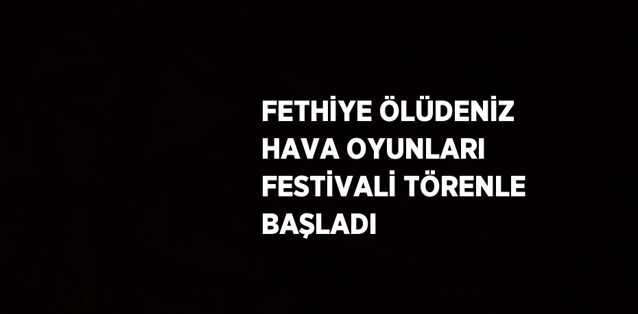 FETHİYE ÖLÜDENİZ HAVA OYUNLARI FESTİVALİ TÖRENLE BAŞLADI