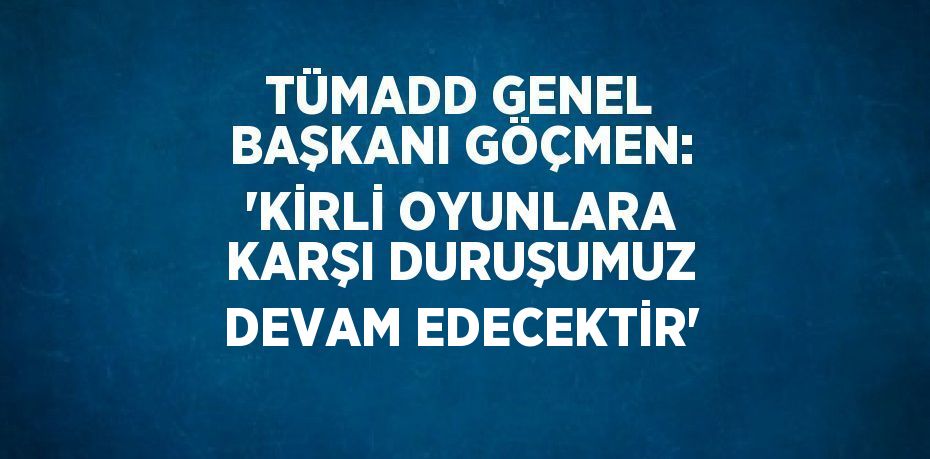 TÜMADD GENEL BAŞKANI GÖÇMEN: 'KİRLİ OYUNLARA KARŞI DURUŞUMUZ DEVAM EDECEKTİR'