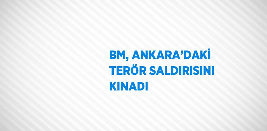 BM, ANKARA’DAKİ TERÖR SALDIRISINI KINADI