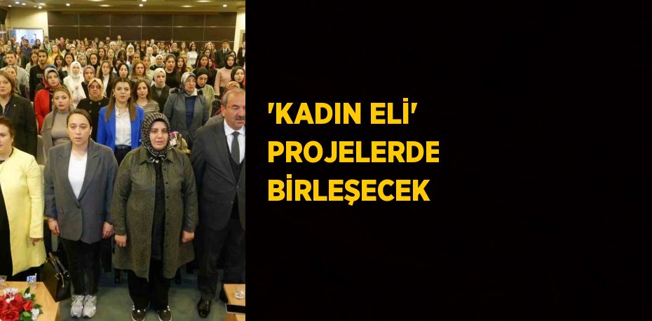 'KADIN ELİ' PROJELERDE BİRLEŞECEK