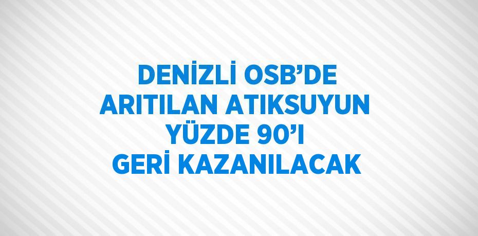 DENİZLİ OSB’DE ARITILAN ATIKSUYUN YÜZDE 90’I GERİ KAZANILACAK