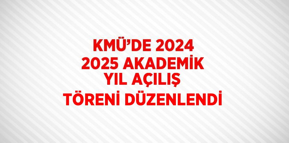 KMÜ’DE 2024 2025 AKADEMİK YIL AÇILIŞ TÖRENİ DÜZENLENDİ