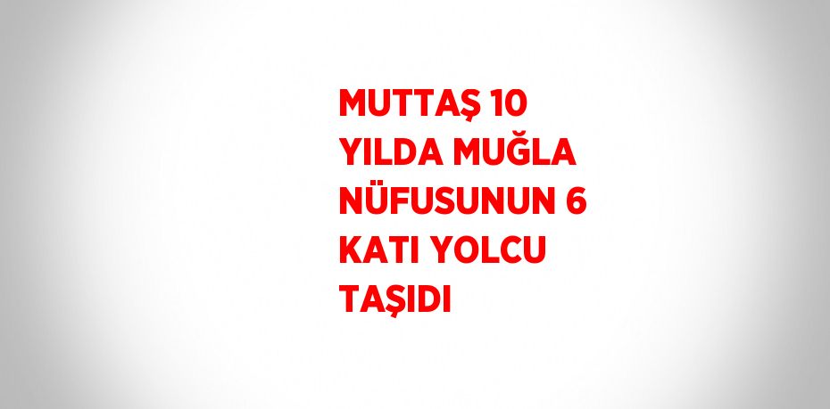MUTTAŞ 10 YILDA MUĞLA NÜFUSUNUN 6 KATI YOLCU TAŞIDI