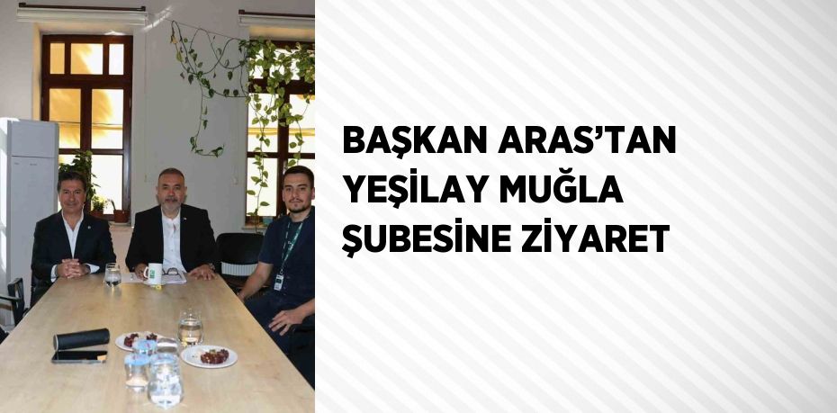 BAŞKAN ARAS’TAN YEŞİLAY MUĞLA ŞUBESİNE ZİYARET