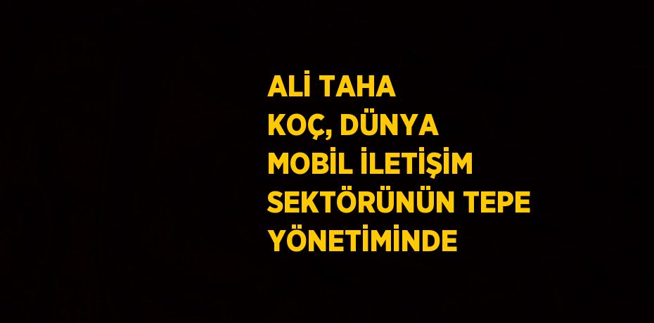 ALİ TAHA KOÇ, DÜNYA MOBİL İLETİŞİM SEKTÖRÜNÜN TEPE YÖNETİMİNDE