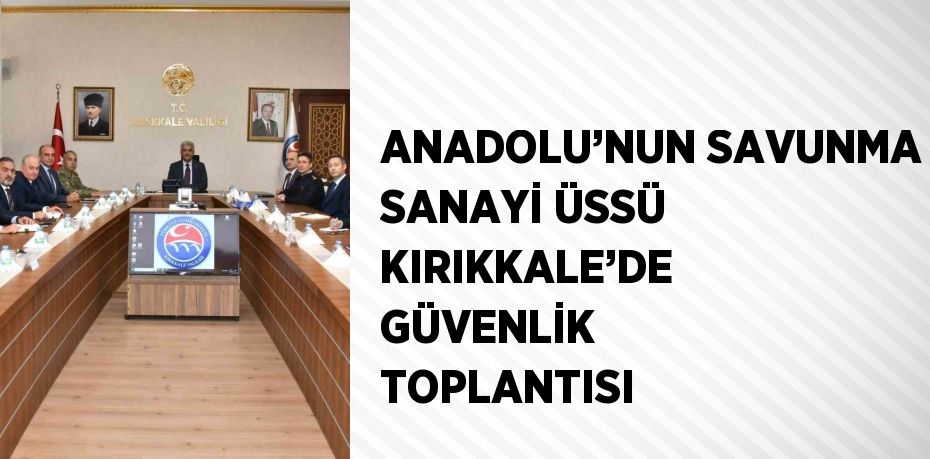 ANADOLU’NUN SAVUNMA SANAYİ ÜSSÜ KIRIKKALE’DE GÜVENLİK TOPLANTISI