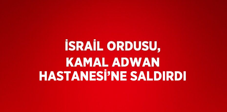 İSRAİL ORDUSU, KAMAL ADWAN HASTANESİ’NE SALDIRDI