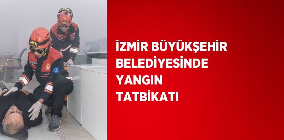 İZMİR BÜYÜKŞEHİR BELEDİYESİNDE YANGIN TATBİKATI